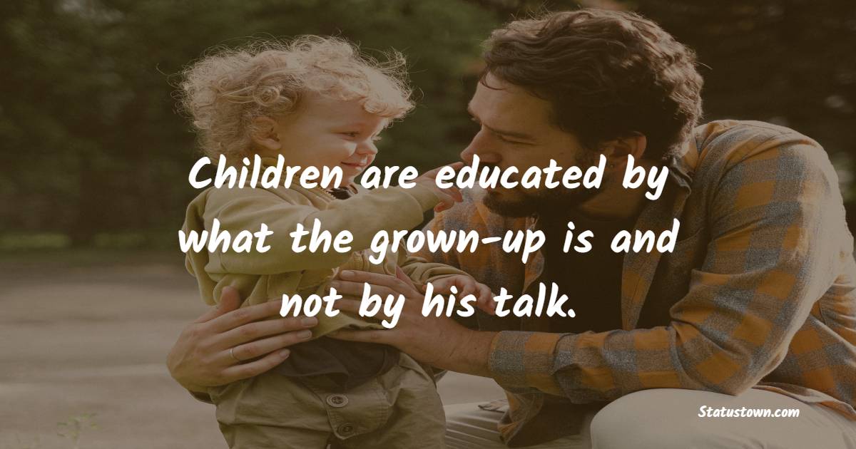 Children are educated by what the grown-up is and not by his talk. - Parenting Quotes 
