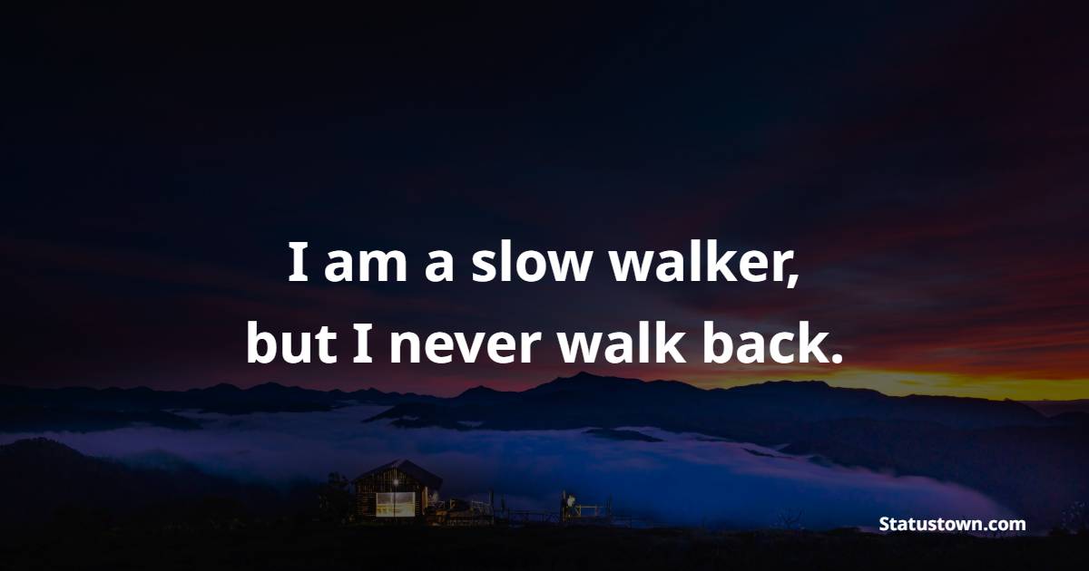 I am a slow walker, but I never walk back.