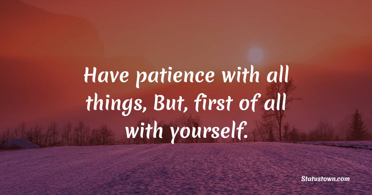 Have patience with all things, But, first of all with yourself.