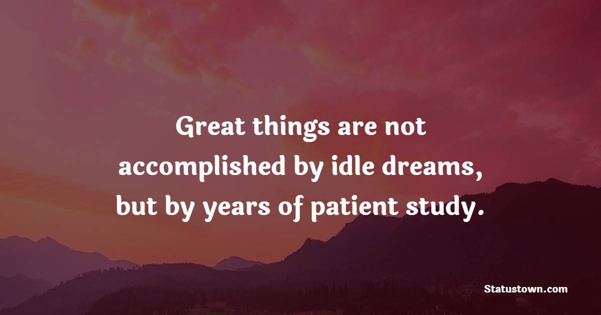 Great things are not accomplished by idle dreams, but by years of patient study. - Patience Quotes