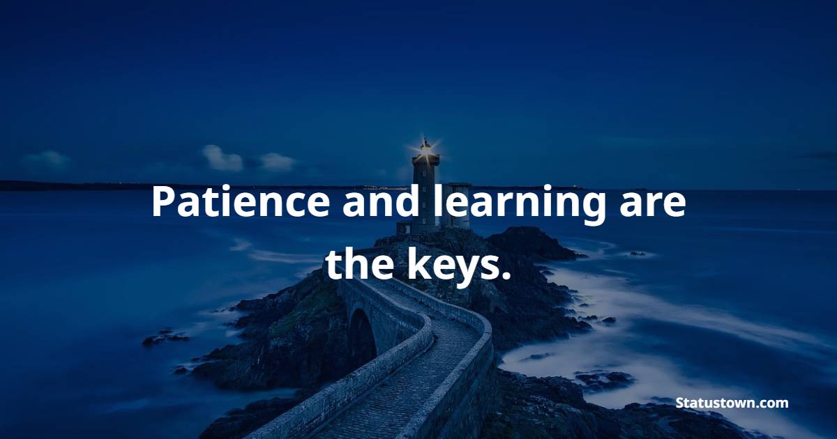Patience and learning are the keys.