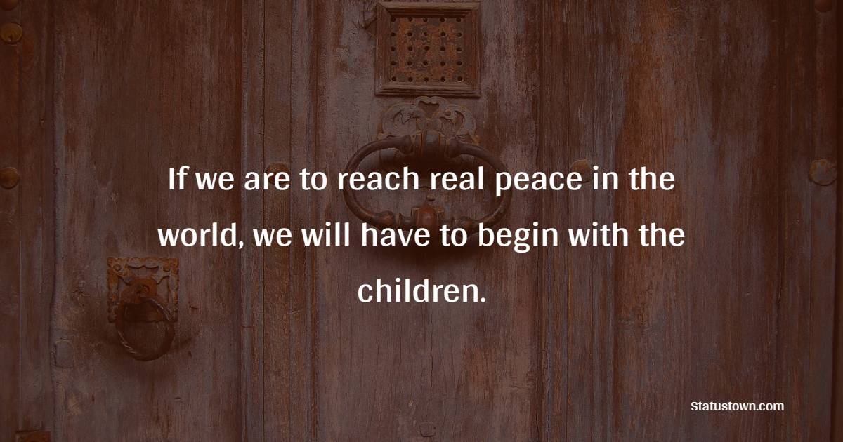 If we are to reach real peace in the world, we will have to begin with the children.