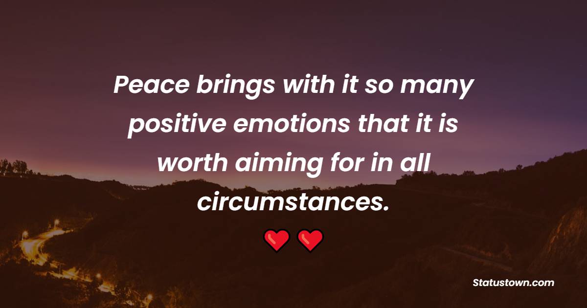 Peace brings with it so many positive emotions that it is worth aiming for in all circumstances. - Peace Quotes