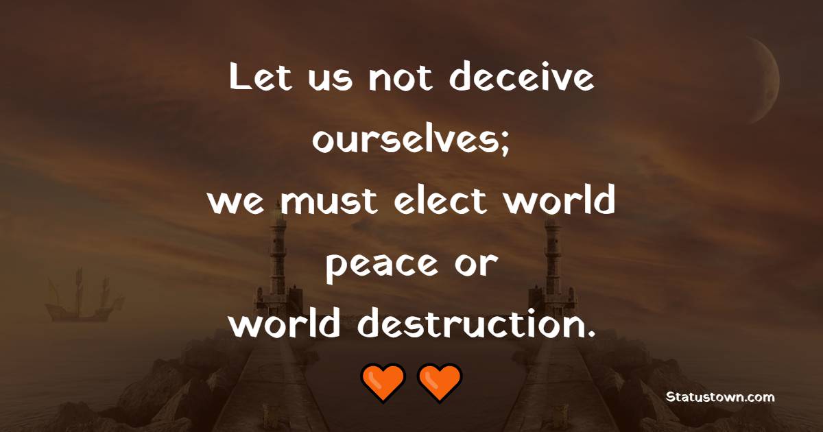 Let us not deceive ourselves; we must elect world peace or world destruction. - Peace Quotes
