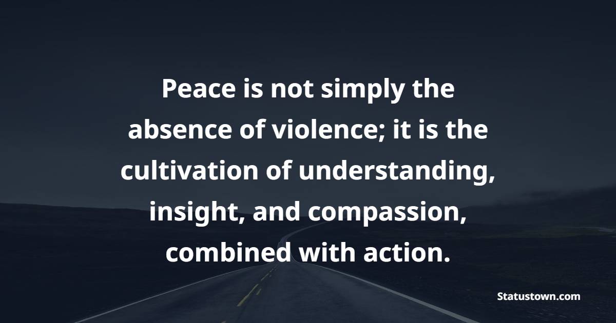 Peace is not simply the absence of violence; it is the cultivation of understanding, insight, and compassion, combined with action. - Peace Quotes
