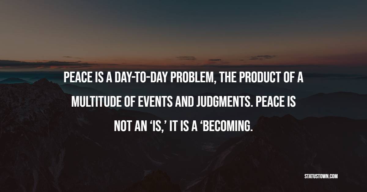 Peace is a day-to-day problem, the product of a multitude of events and judgments. Peace is not an ‘is,’ it is a ‘becoming. - Peace Quotes