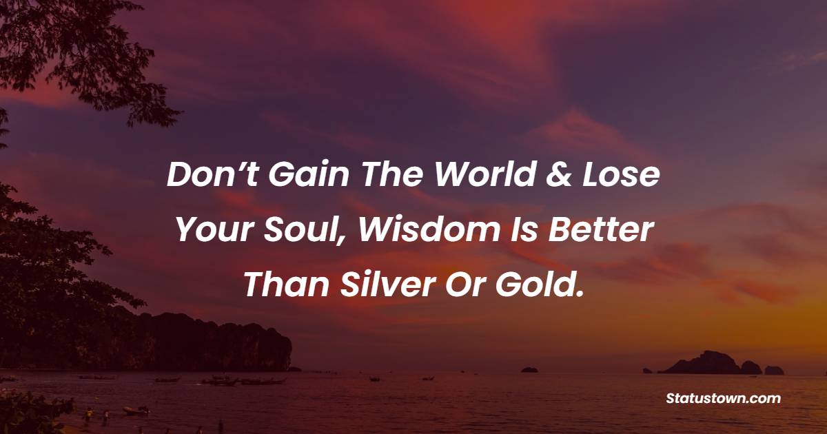 Don’t Gain The World & Lose Your Soul, Wisdom Is Better Than Silver Or Gold. - Peace Quotes
