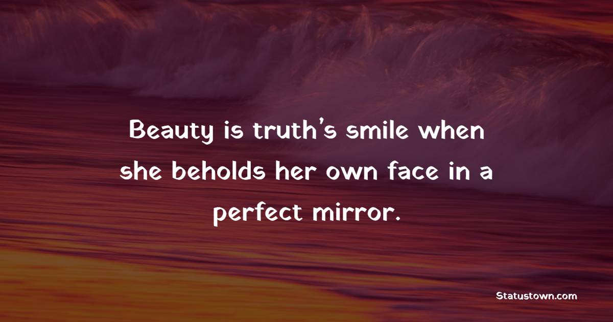 Beauty is truth’s smile when she beholds her own face in a perfect mirror.