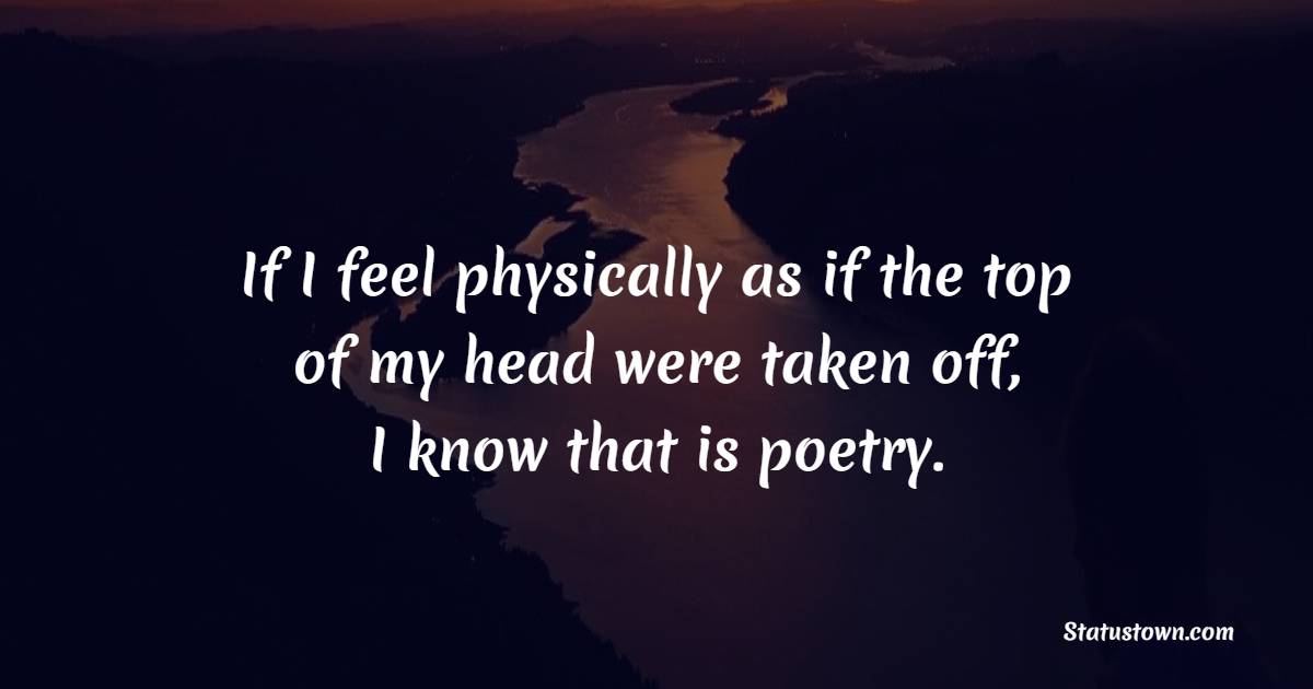 If I feel physically as if the top of my head were taken off, I know that is poetry.