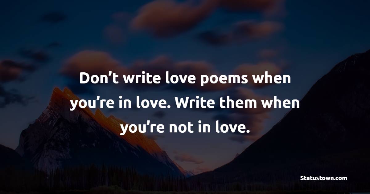 Don’t write love poems when you’re in love. Write them when you’re not in love.