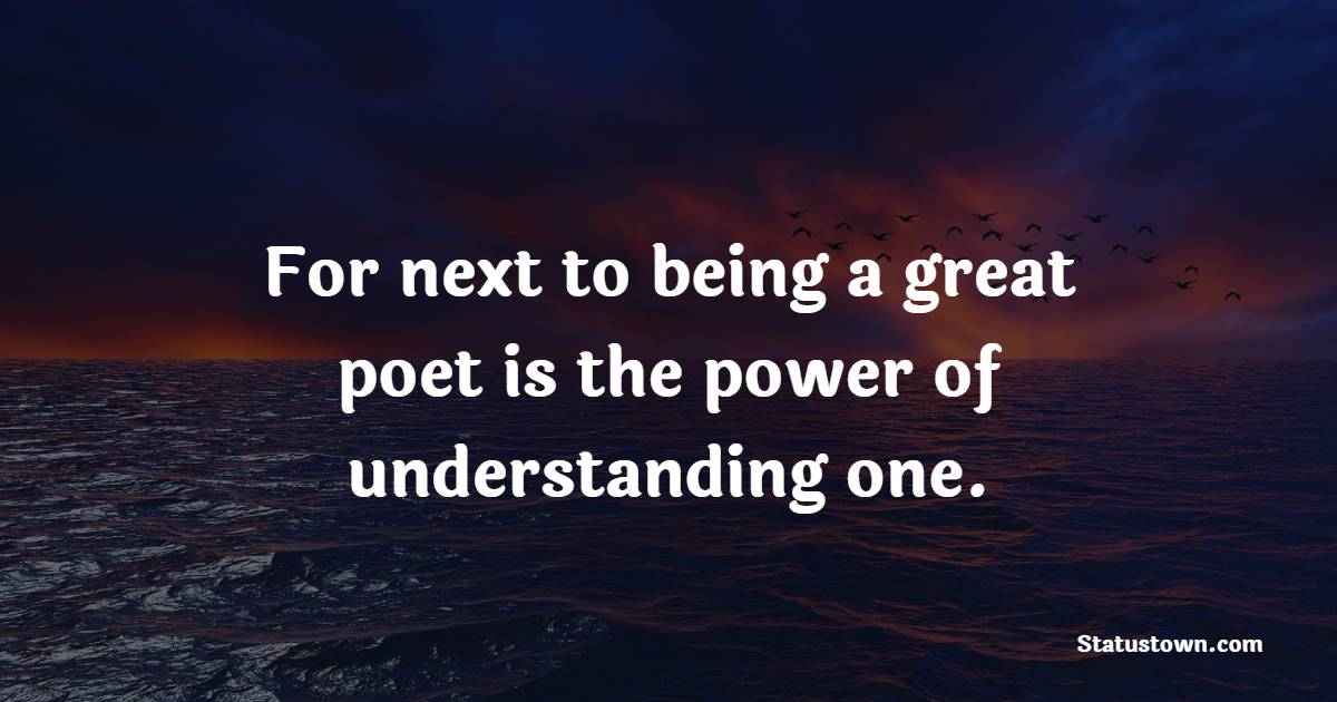 For next to being a great poet is the power of understanding one. - Poetry Quotes 