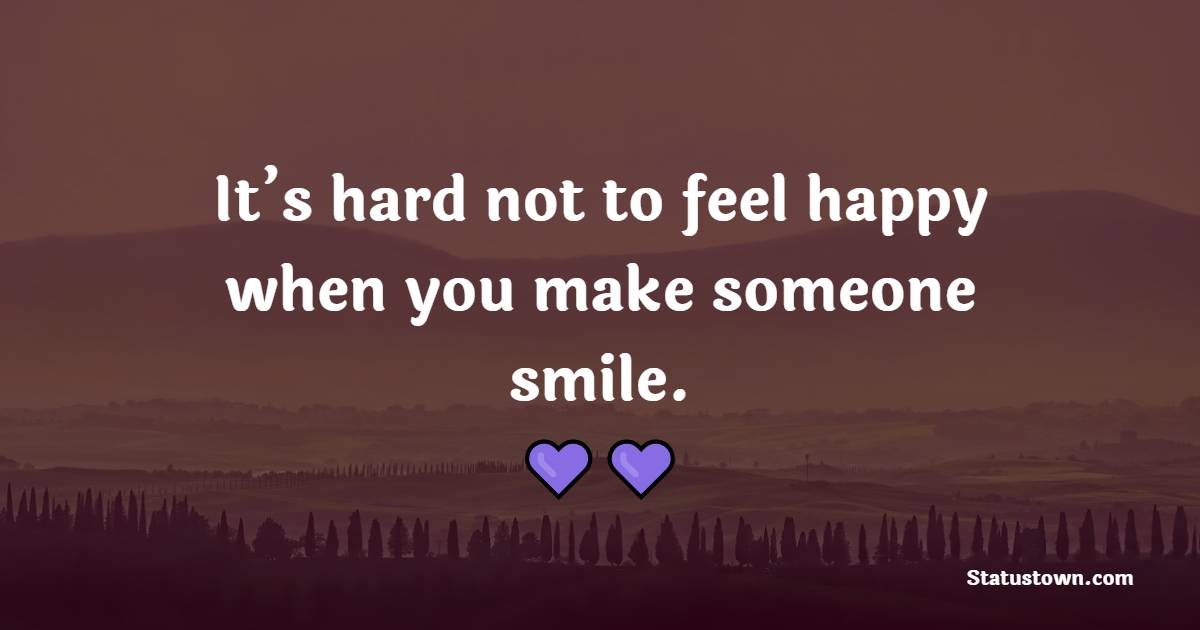 It’s hard not to feel happy when you make someone smile. - Positive Good Vibes Quotes