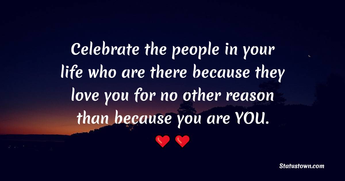 Celebrate the people in your life who are there because they love you for no other reason than because you are YOU. - Positive Good Vibes Quotes