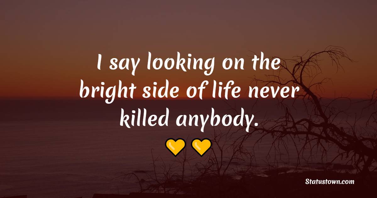 I say looking on the bright side of life never killed anybody. - Positive Good Vibes Quotes