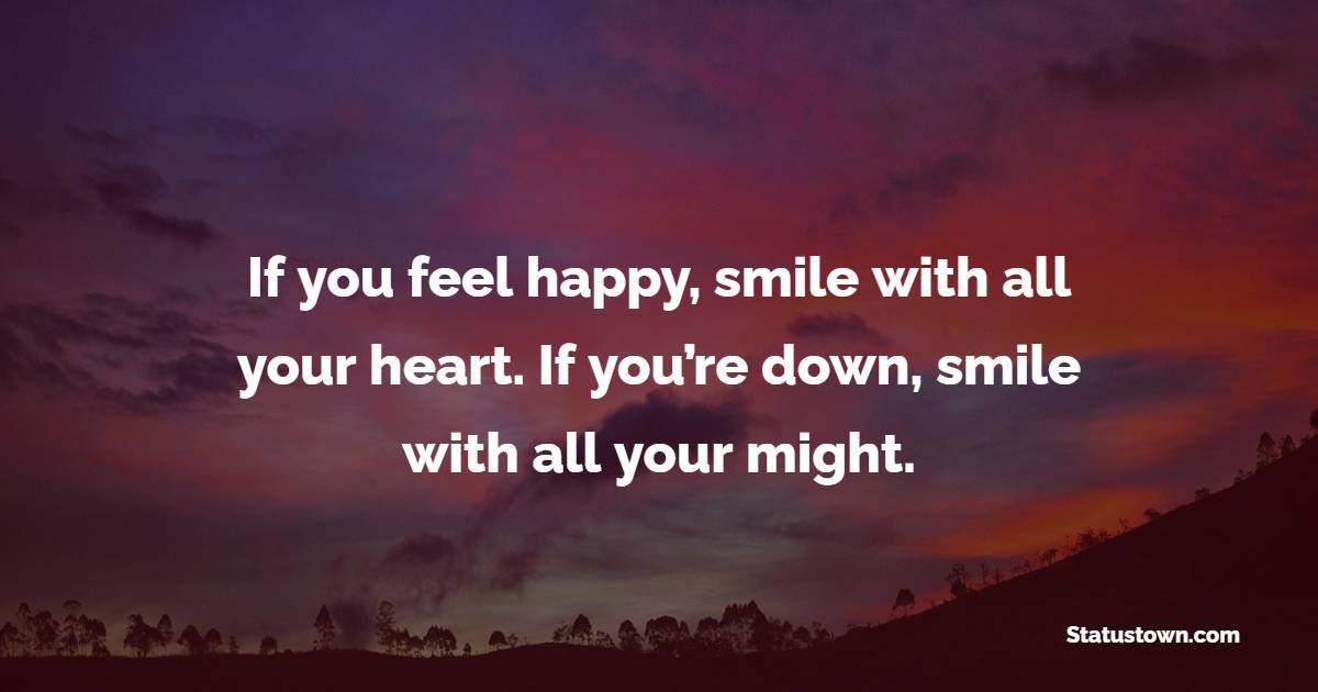 If you feel happy, smile with all your heart. If you’re down, smile with all your might.