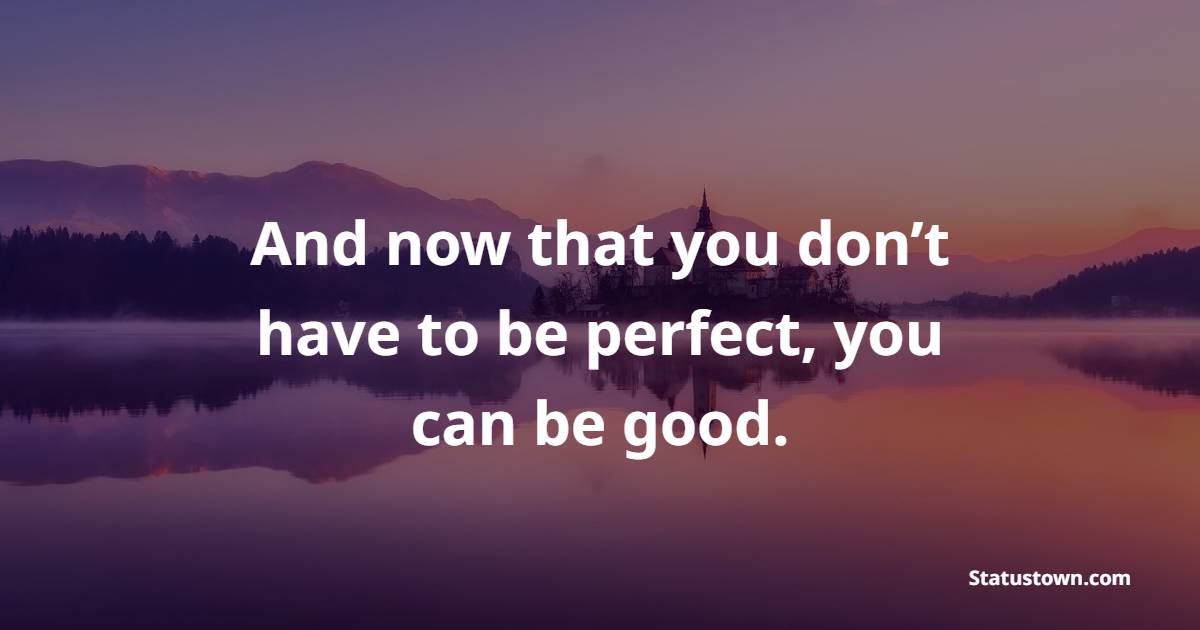 And now that you don’t have to be perfect, you can be good. - Positive Good Vibes Quotes
