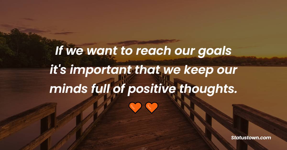 If we want to reach our goals it's important that we keep our minds full of positive thoughts. - Positive Good Vibes Quotes