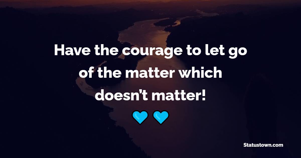 Have the courage to let go of the matter which doesn’t matter! - Positive Good Vibes Quotes