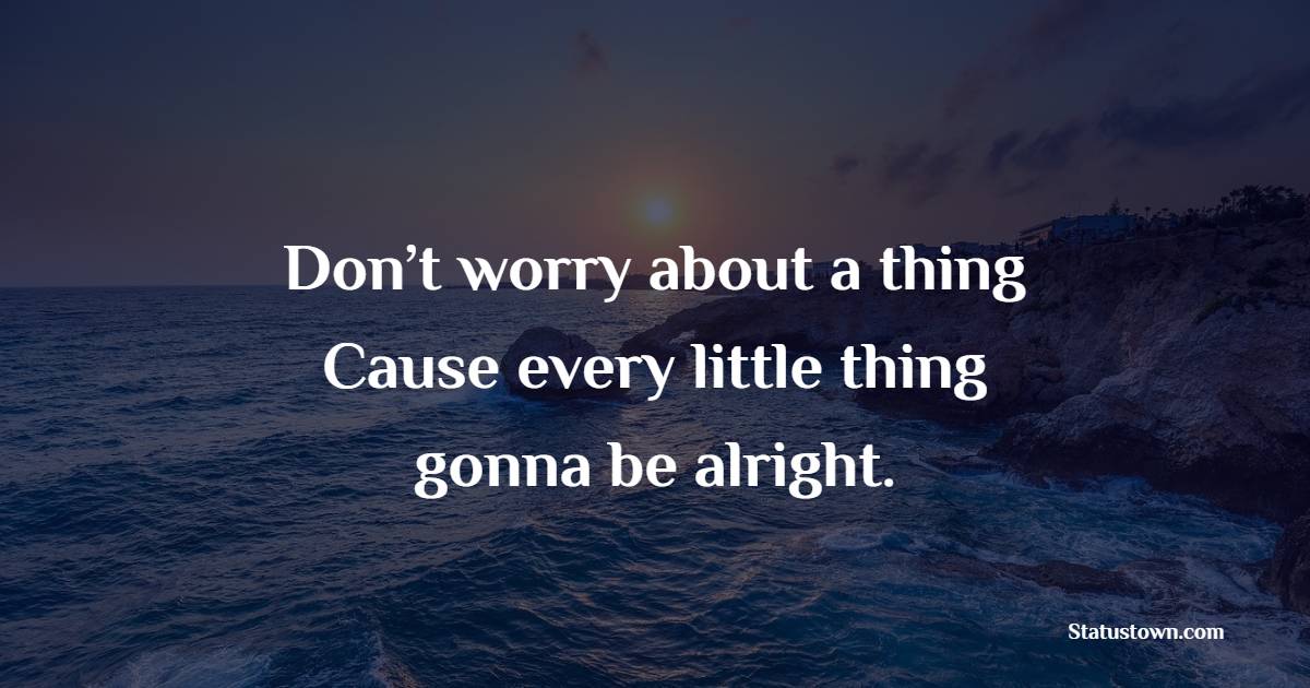 Don’t worry about a thing Cause every little thing gonna be alright. - Positive Good Vibes Quotes