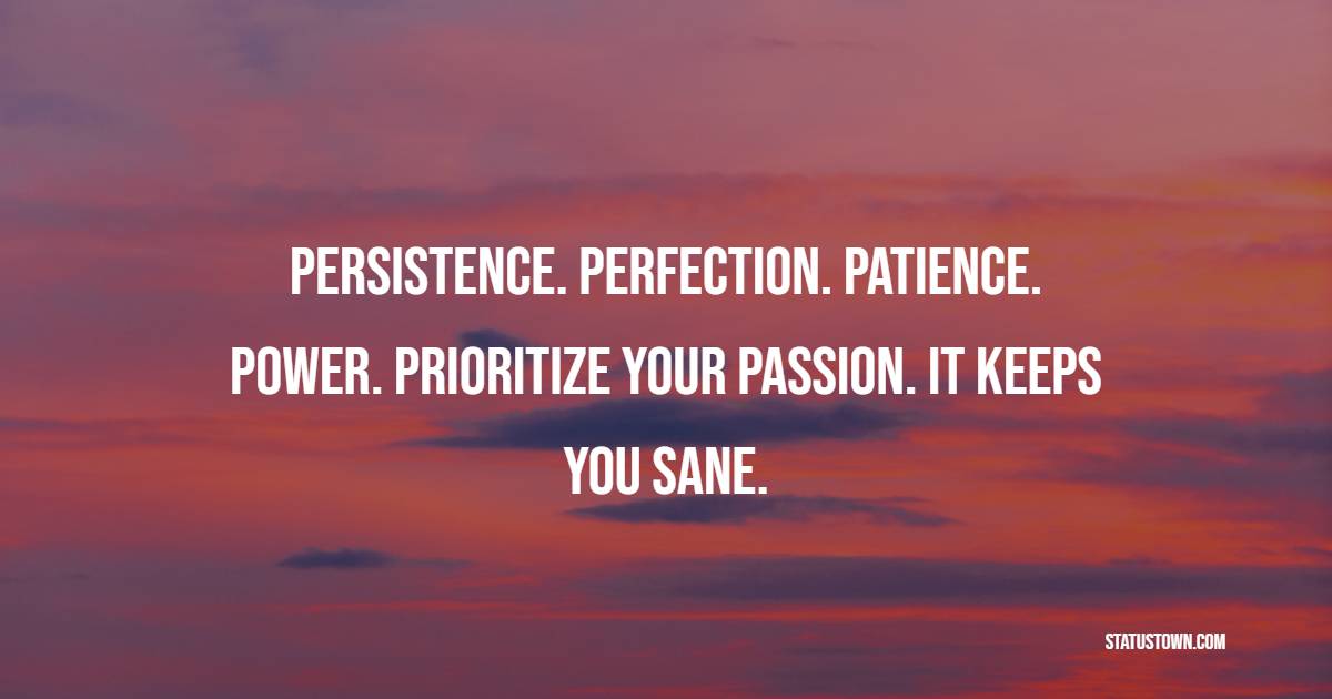 Persistence. Perfection. Patience. Power. Prioritize your passion. It keeps you sane. - Power Quotes 