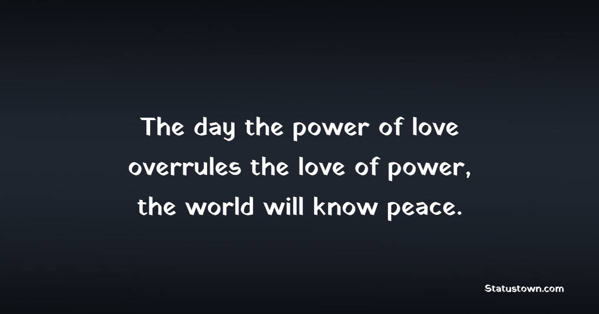 The day the power of love overrules the love of power, the world will know peace. - Power Quotes 