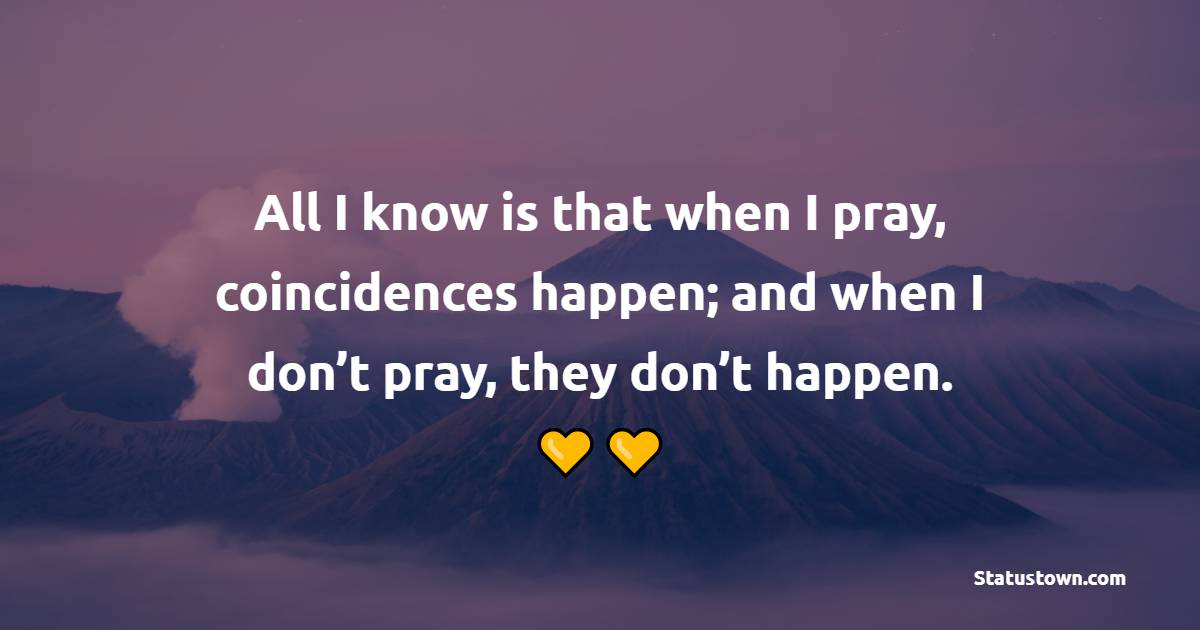 All I know is that when I pray, coincidences happen; and when I don’t pray, they don’t happen.