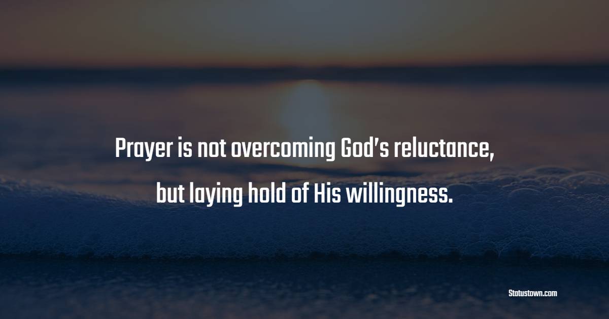 Prayer is not overcoming God’s reluctance, but laying hold of His willingness. - Prayer Quotes 