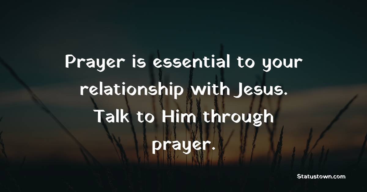 Prayer is essential to your relationship with Jesus. Talk to Him through prayer. - Prayer Quotes 