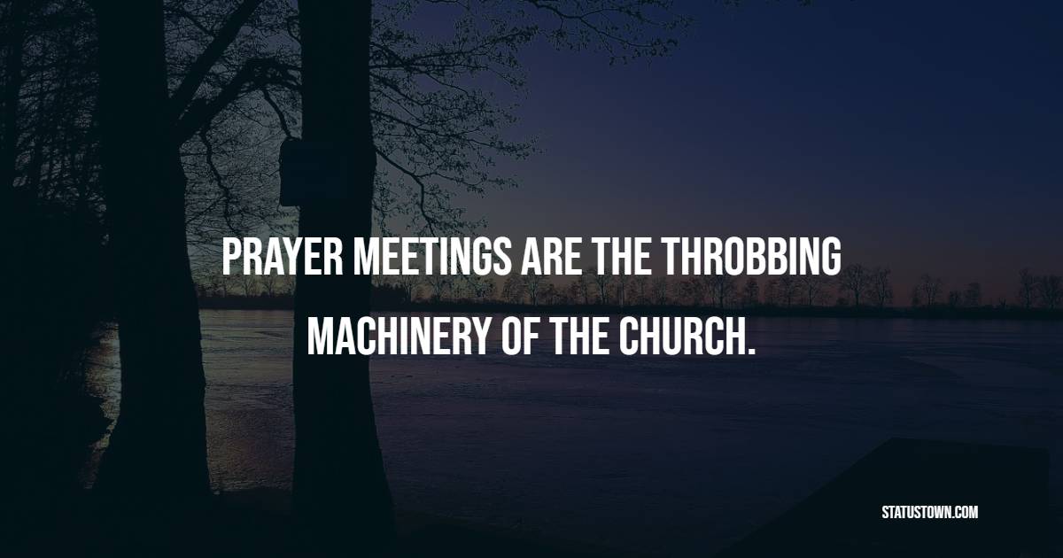Prayer meetings are the throbbing machinery of the church.