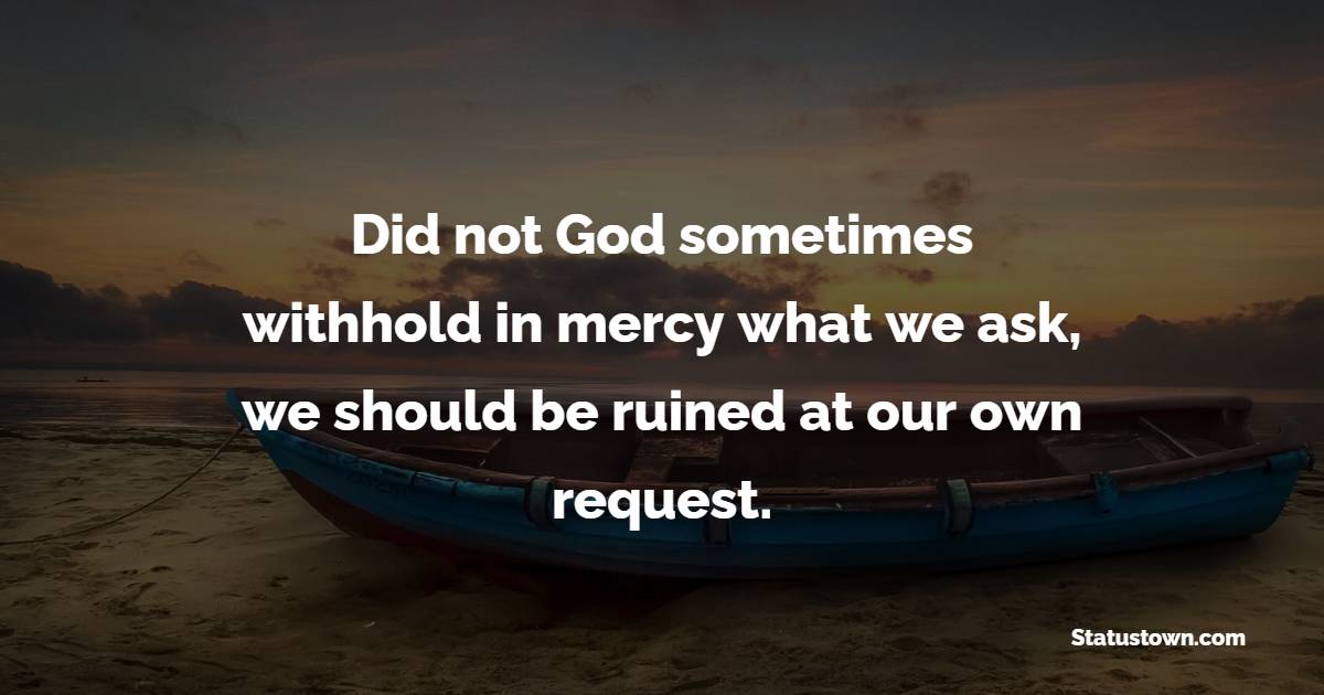 Did not God sometimes withhold in mercy what we ask, we should be ruined at our own request. - Prayer Quotes