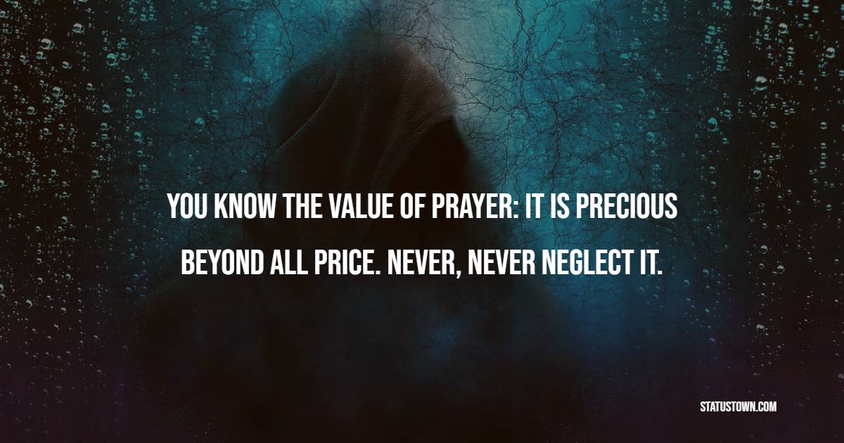You know the value of prayer: it is precious beyond all price. Never, never neglect it.