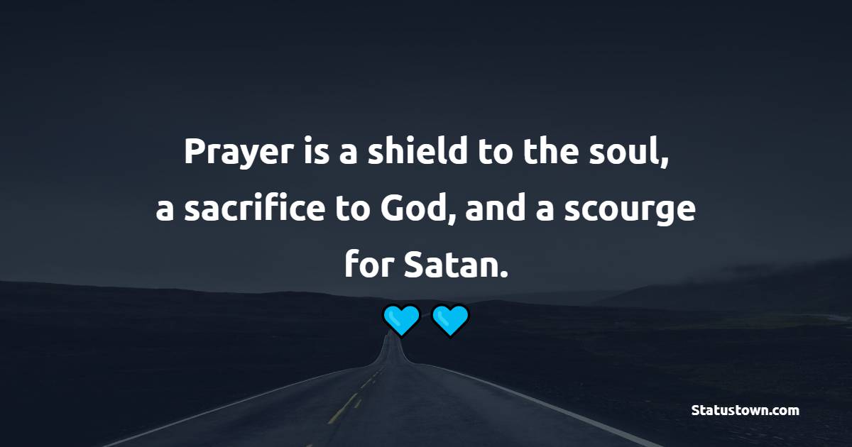 Prayer is a shield to the soul, a sacrifice to God, and a scourge for Satan. - Prayer Quotes