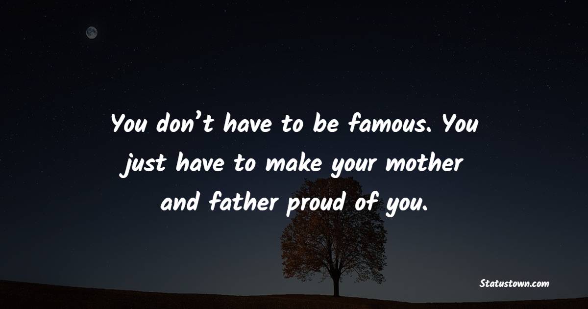You don’t have to be famous. You just have to make your mother and father proud of you. - Proud Quotes 