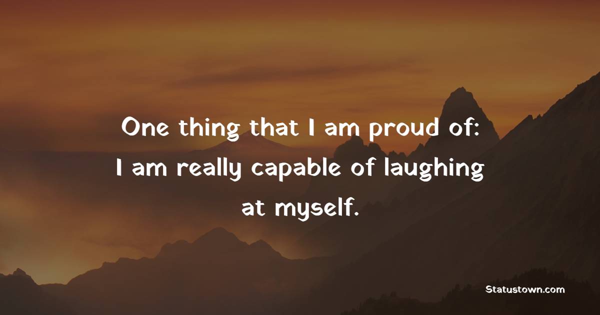 One thing that I am proud of: I am really capable of laughing at myself. - Proud Quotes 