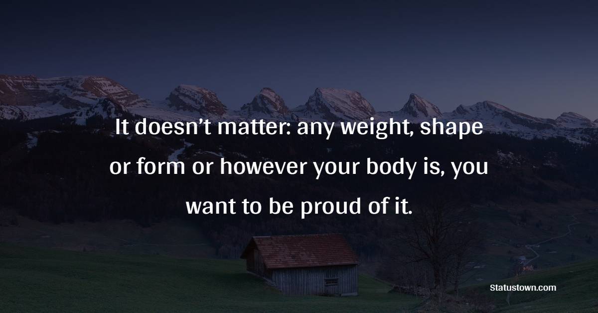 It doesn’t matter: any weight, shape or form or however your body is, you want to be proud of it. - Proud Quotes 