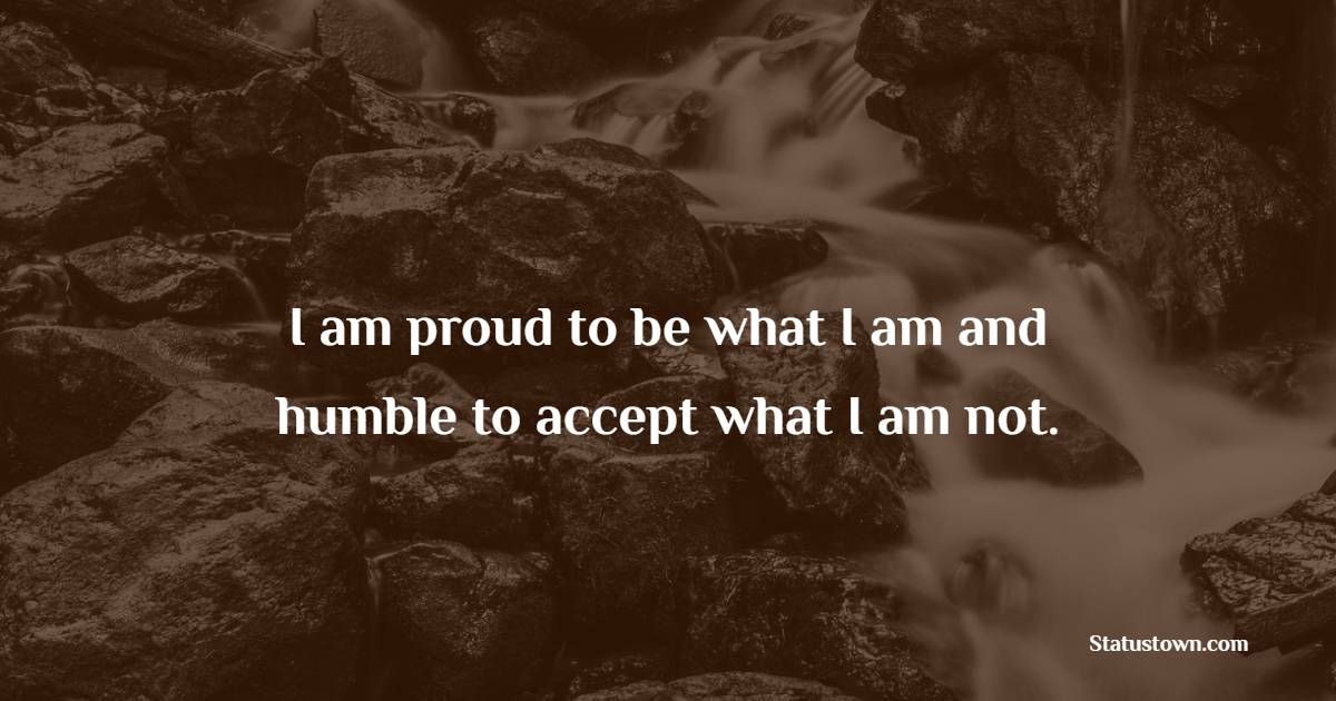 I Am Proud To Be What I Am And Humble To Accept What I Am Not Proud 