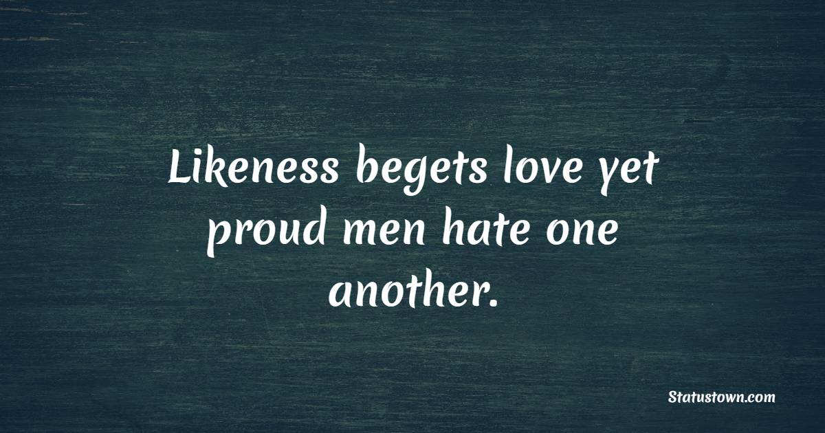 Likeness begets love yet proud men hate one another.