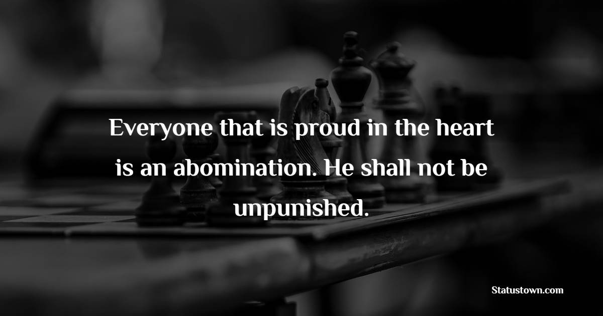 Everyone that is proud in the heart is an abomination. He shall not be unpunished. - Proud Quotes 