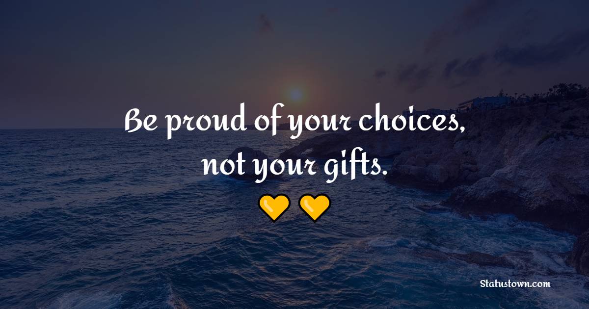 Be proud of your choices, not your gifts. - Proud Quotes 