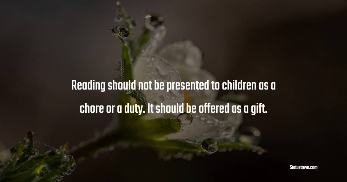 Reading should not be presented to children as a chore or a duty. It should be offered as a gift.