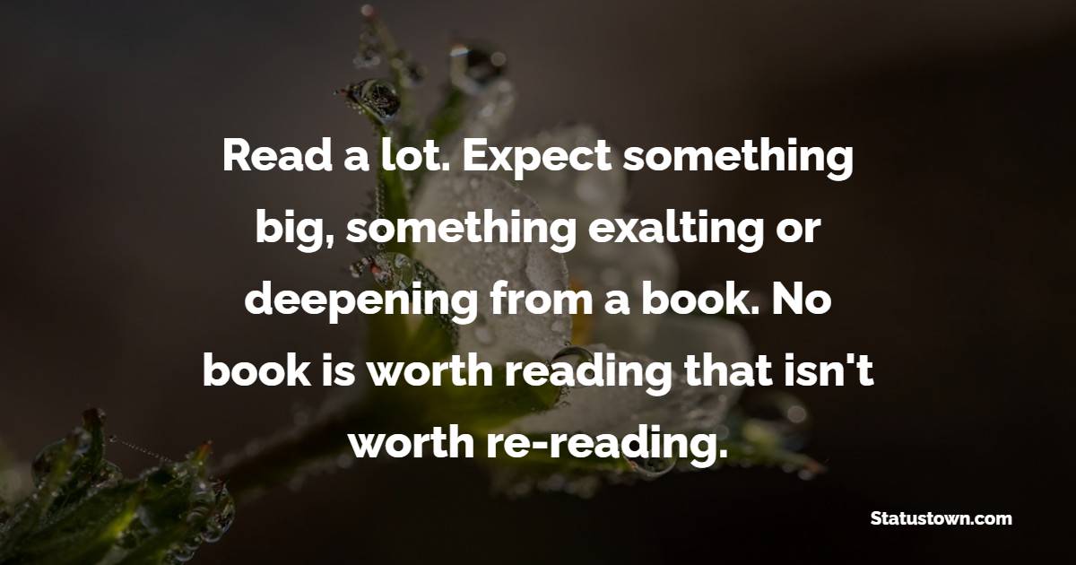 Read a lot. Expect something big, something exalting or deepening from a book. No book is worth reading that isn't worth re-reading. - Reading Quotes 