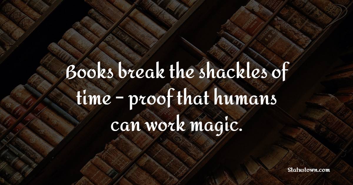 Books break the shackles of time – proof that humans can work magic. - Reading Quotes 