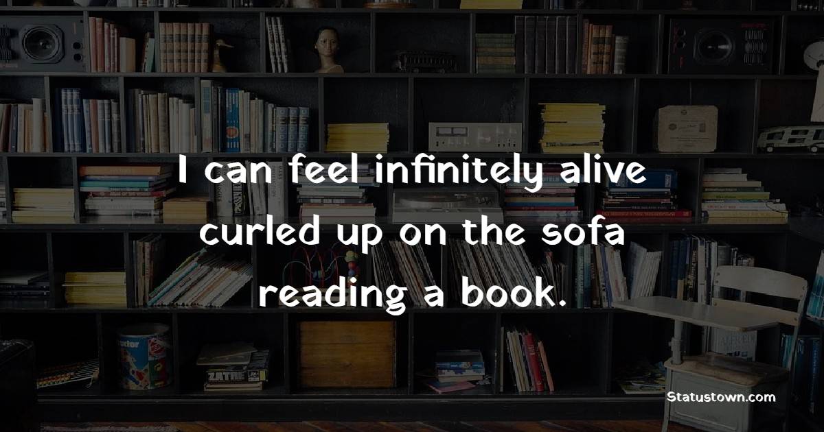 I can feel infinitely alive curled up on the sofa reading a book. - Reading Quotes 