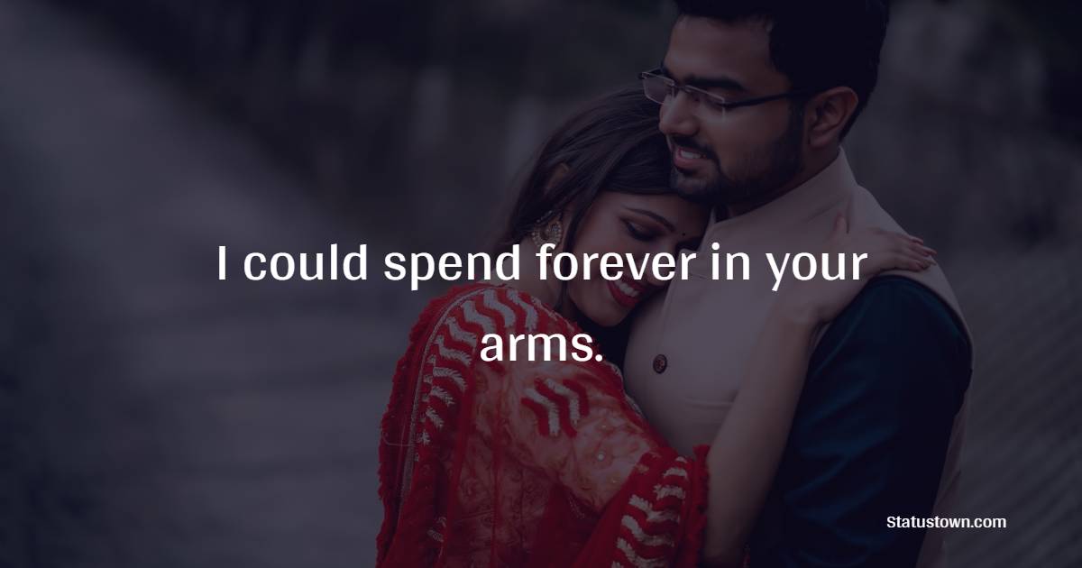 I could spend forever in your arms.