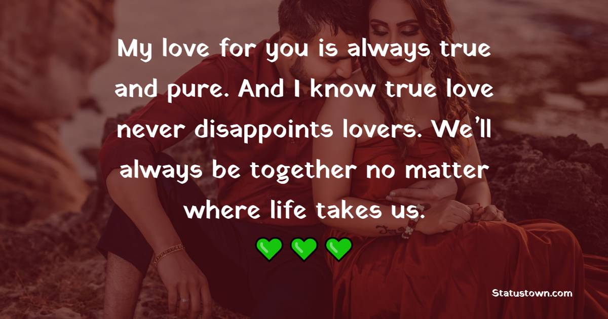 My love for you is always true and pure. And I know true love never disappoints lovers. We’ll always be together no matter where life takes us. - Romantic Messages for Boyfriend 