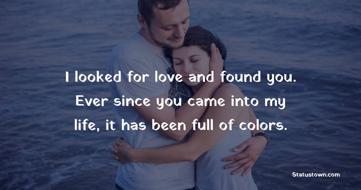 I looked for love and found you. Ever since you came into my life, it has been full of colors.