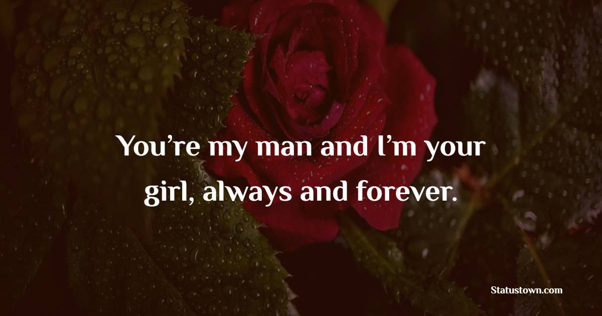 You’re my man and I’m your girl, always and forever.