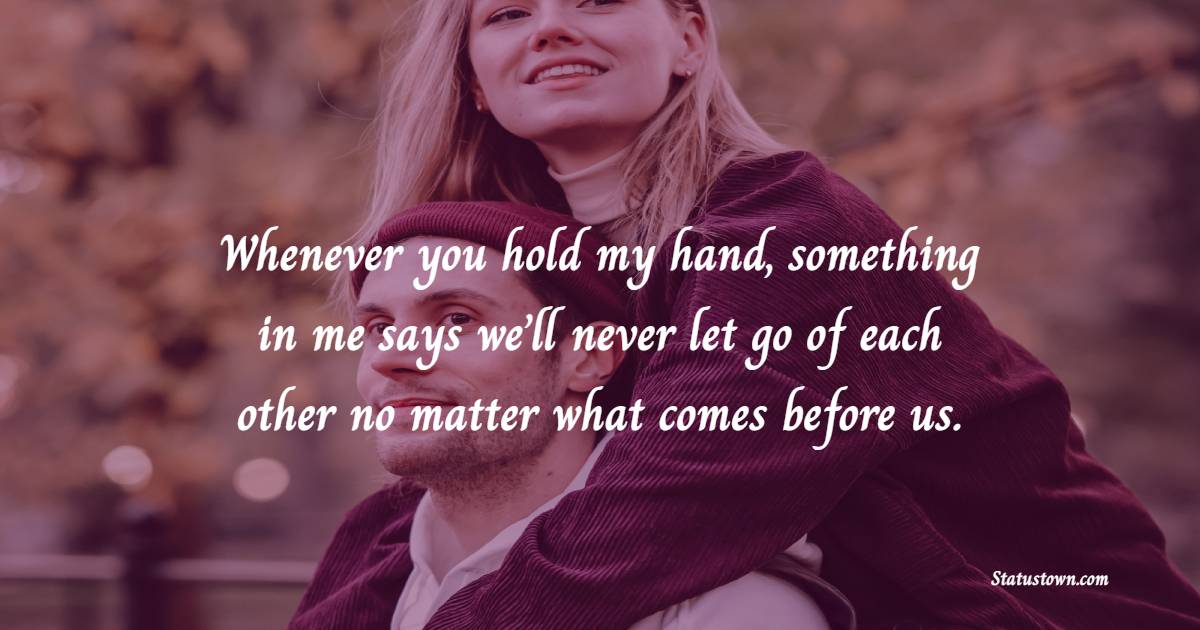 Whenever you hold my hand, something in me says we’ll never let go of each other no matter what comes before us.