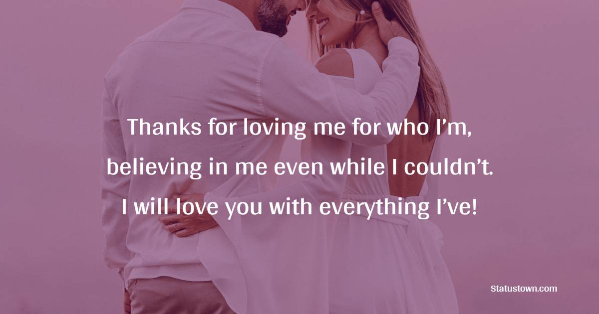 Thanks for loving me for who I’m, believing in me even while I couldn’t. I will love you with everything I’ve! - Romantic Messages for Boyfriend 