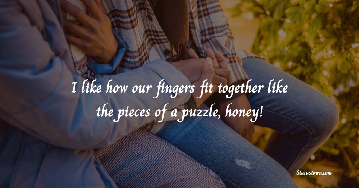 I like how our fingers fit together like the pieces of a puzzle, honey!